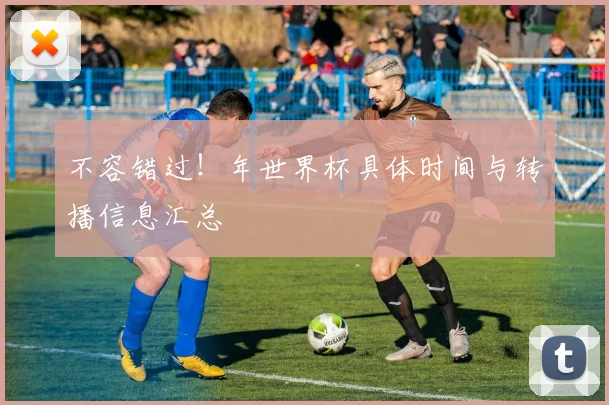 不容错过!年世界杯具体时间与转播信息汇总