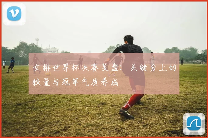 女排世界杯决赛复盘：关键分上的较量与冠军气质养成