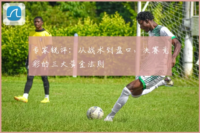 专家锐评:从战术到盘口,决赛竞彩的三大黄金法则