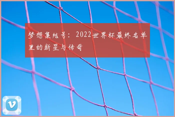 梦想集结号：2022世界杯最终名单里的新星与传奇