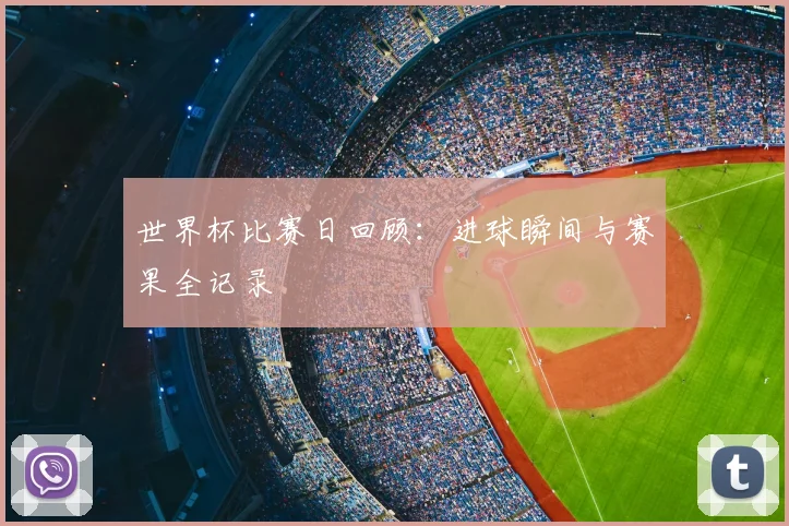 世界杯比赛日回顾：进球瞬间与赛果全记录