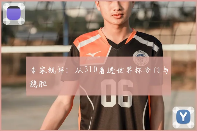 专家锐评:从310看透世界杯冷门与稳胆
