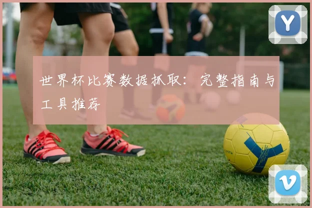 世界杯比赛数据抓取：完整指南与工具推荐