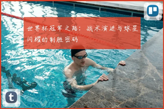 世界杯冠军之路:战术演进与球星闪耀的制胜密码