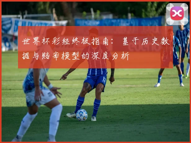 世界杯彩经终极指南：基于历史数据与赔率模型的深度分析