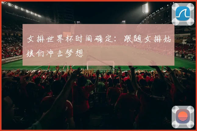 女排世界杯时间确定：跟随女排姑娘们冲击梦想