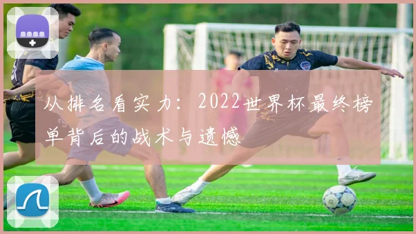 从排名看实力:2022世界杯最终榜单背后的战术与遗憾
