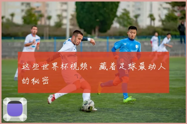 这些世界杯视频，藏着足球最动人的秘密