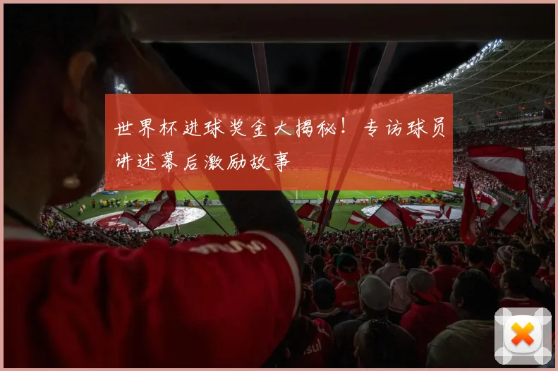 世界杯进球奖金大揭秘！专访球员讲述幕后激励故事