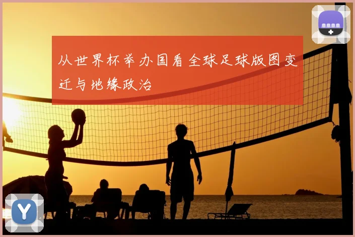 从世界杯举办国看全球足球版图变迁与地缘政治
