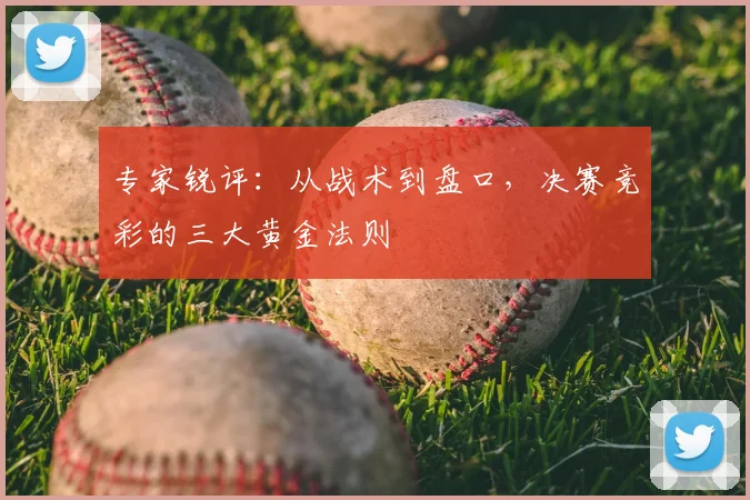 专家锐评:从战术到盘口,决赛竞彩的三大黄金法则