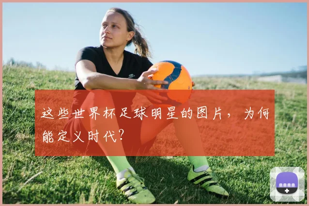 这些世界杯足球明星的图片，为何能定义时代？