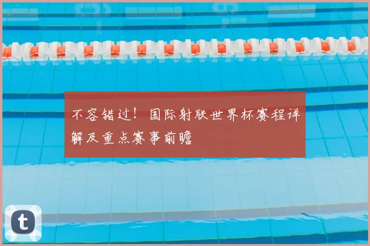 不容错过!国际射联世界杯赛程详解及重点赛事前瞻
