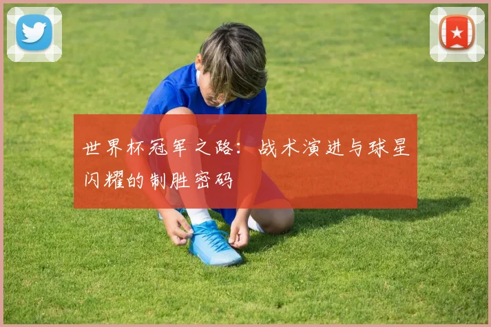 世界杯冠军之路:战术演进与球星闪耀的制胜密码