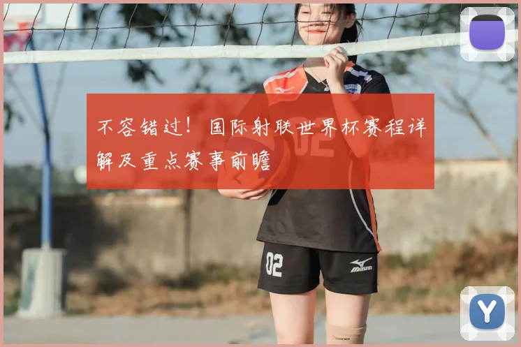 不容错过!国际射联世界杯赛程详解及重点赛事前瞻