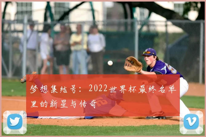 梦想集结号：2022世界杯最终名单里的新星与传奇