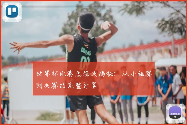 世界杯比赛总场次揭秘:从小组赛到决赛的完整计算