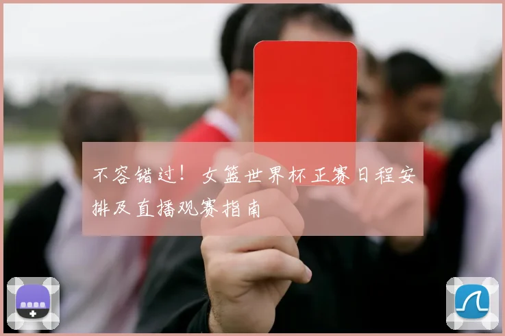不容错过！女篮世界杯正赛日程安排及直播观赛指南