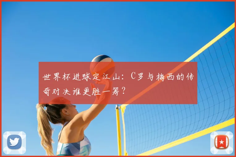 世界杯进球定江山：C罗与梅西的传奇对决谁更胜一筹？