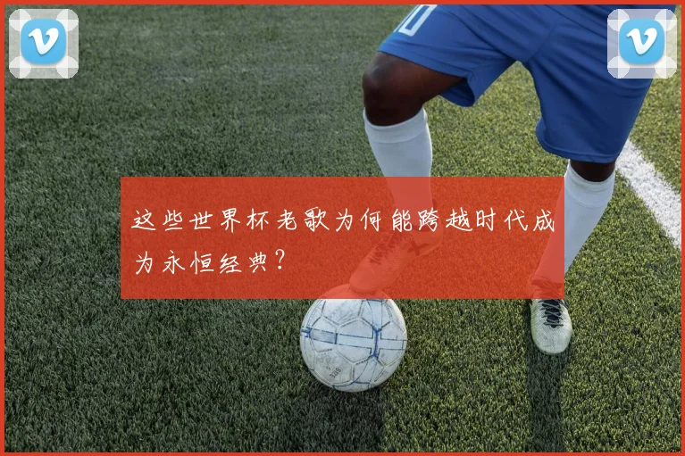 这些世界杯老歌为何能跨越时代成为永恒经典？