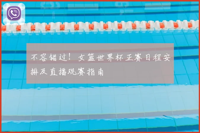不容错过!女篮世界杯正赛日程安排及直播观赛指南