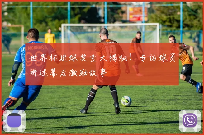 世界杯进球奖金大揭秘!专访球员讲述幕后激励故事