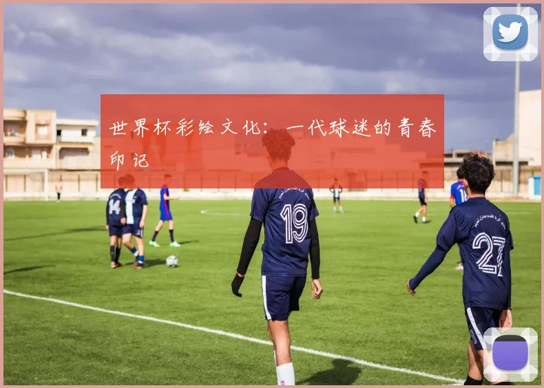 世界杯彩绘文化:一代球迷的青春印记