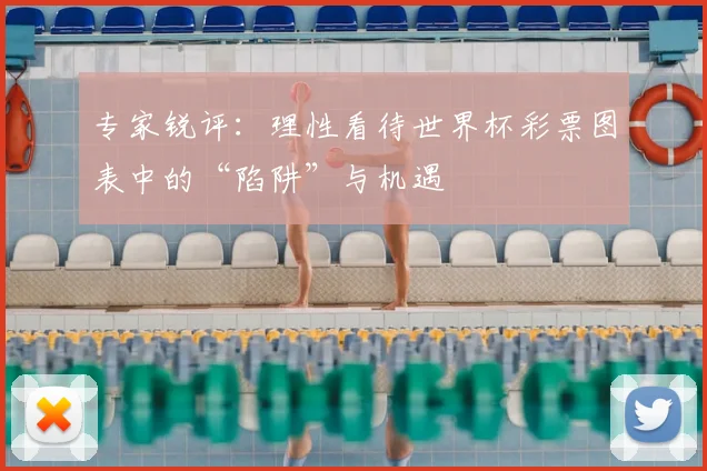专家锐评:理性看待世界杯彩票图表中的“陷阱”与机遇
