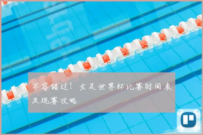不容错过!女足世界杯比赛时间表及观赛攻略