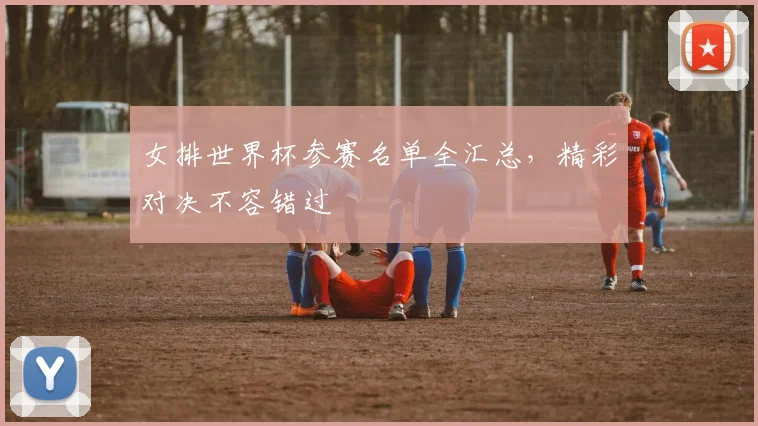 女排世界杯参赛名单全汇总，精彩对决不容错过