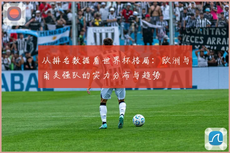 从排名数据看世界杯格局:欧洲与南美强队的实力分布与趋势