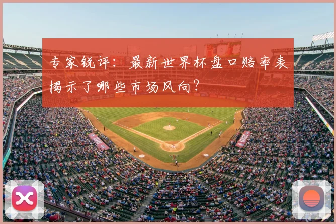 专家锐评:最新世界杯盘口赔率表揭示了哪些市场风向?