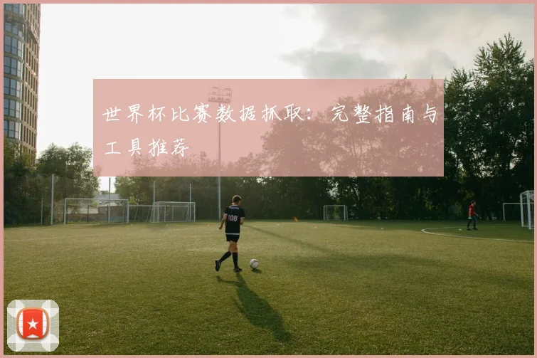 世界杯比赛数据抓取:完整指南与工具推荐