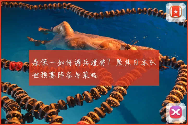 森保一如何调兵遣将？聚焦日本队世预赛阵容与策略
