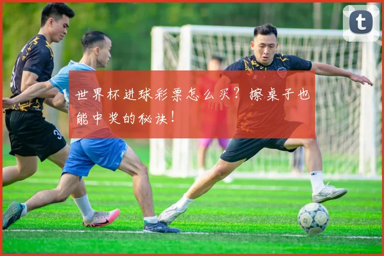世界杯进球彩票怎么买？擦桌子也能中奖的秘诀！