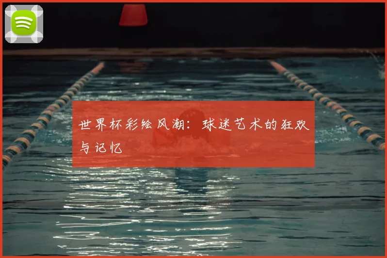 世界杯彩绘风潮:球迷艺术的狂欢与记忆